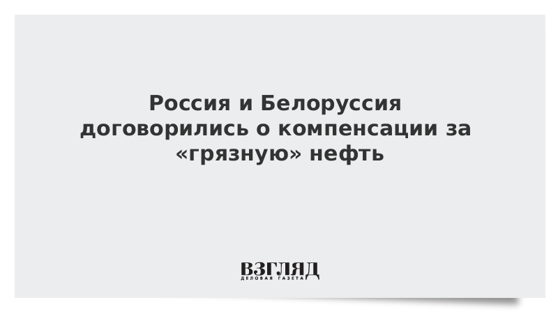 Россия и Белоруссия договорились о компенсации за «грязную» нефть