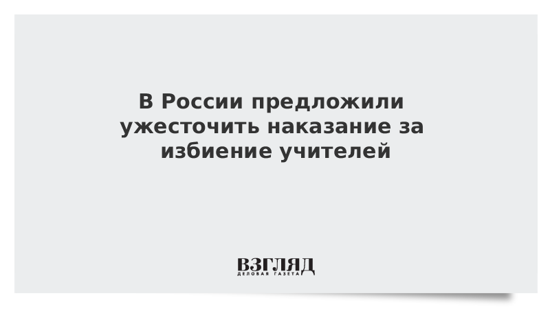 В России предложили ужесточить наказание за избиение учителей