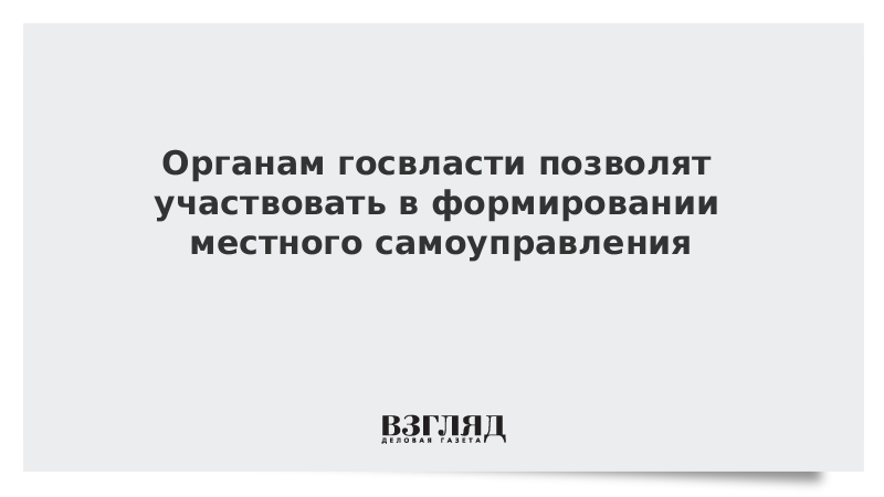 Органам госвласти позволят участвовать в формировании местного самоуправления