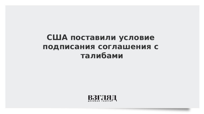 США поставили условие подписания соглашения с талибами