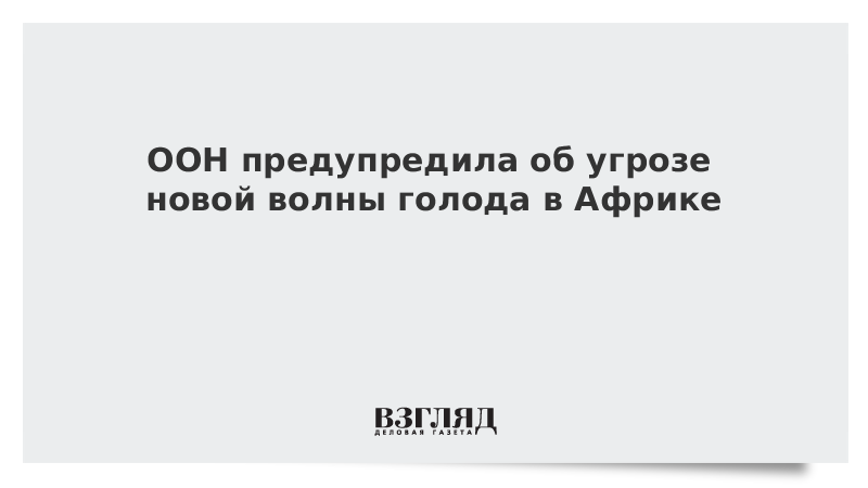 ООН предупредила об угрозе новой волны голода в Африке