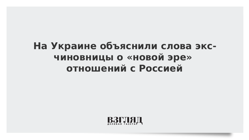 На Украине объяснили слова экс-чиновницы о «новой эре» отношений с Россией