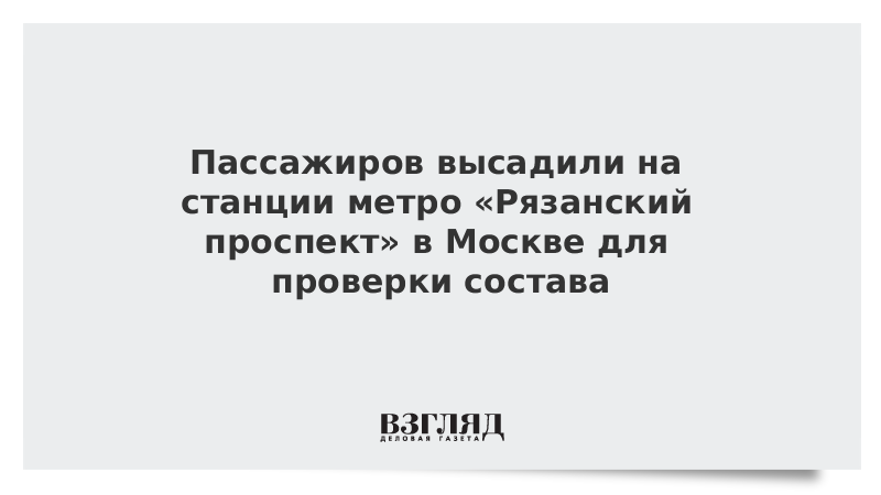 Пассажиров высадили на станции метро «Рязанский проспект» в Москве для проверки состава