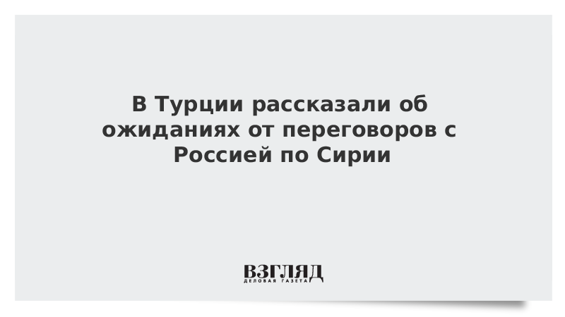 В Турции рассказали об ожиданиях от переговоров с Россией по Сирии