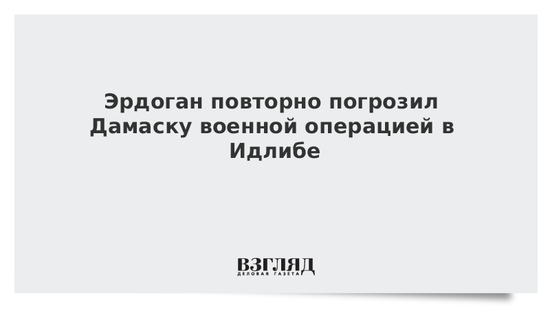 Эрдоган повторно погрозил Дамаску военной операцией в Идлибе