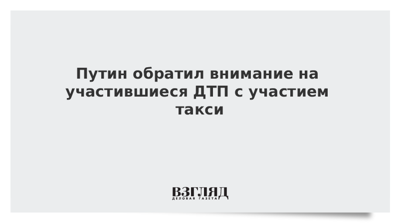 Путин обратил внимание на участившиеся ДТП с участием такси