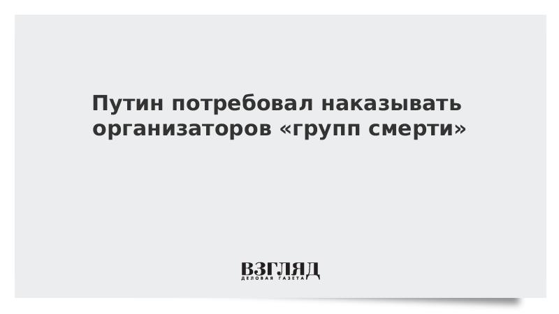 Путин потребовал наказывать организаторов «групп смерти»