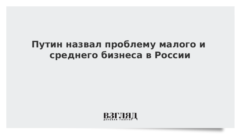 Путин назвал проблему малого и среднего бизнеса в России