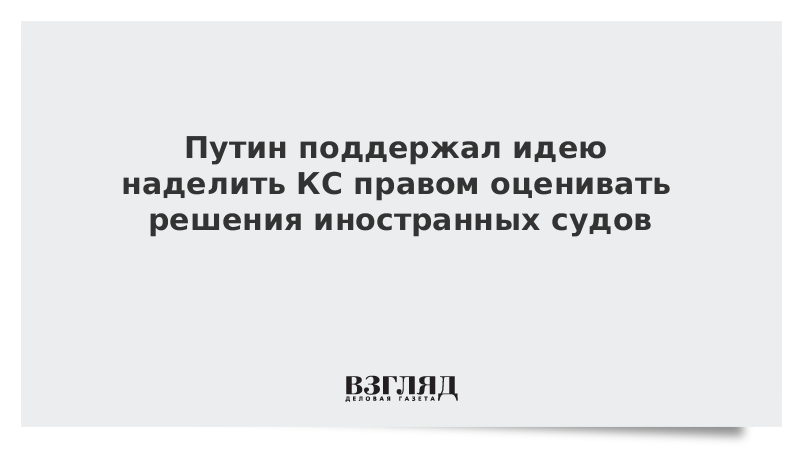 Путин поддержал идею наделить КС правом оценивать решения иностранных судов