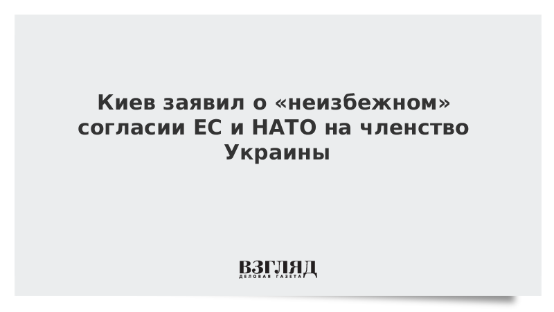 Киев заявил о «неизбежном» согласии ЕС и НАТО на членство Украины