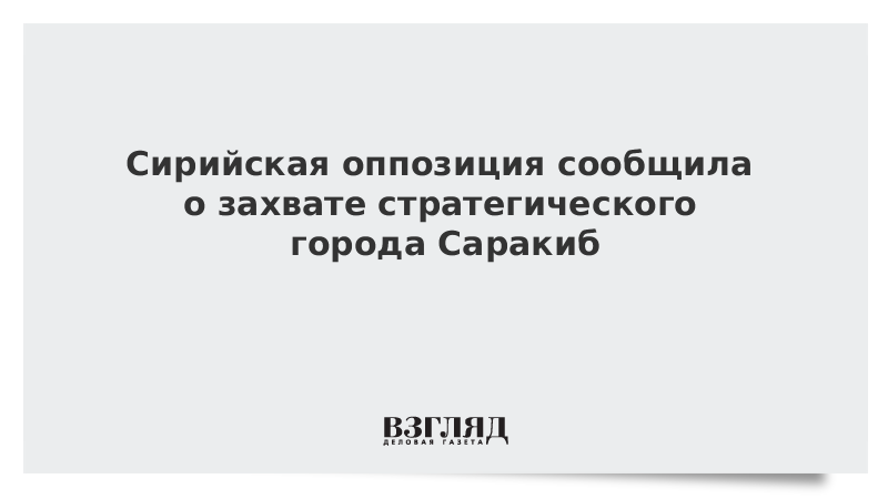 Сирийская оппозиция сообщила о захвате стратегического города Саракиб