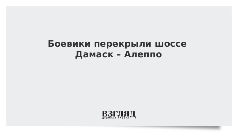 Боевики перекрыли шоссе Дамаск – Алеппо