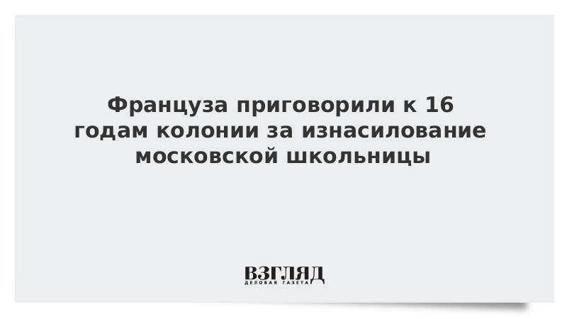 Француза приговорили к 16 годам колонии за изнасилование московской школьницы