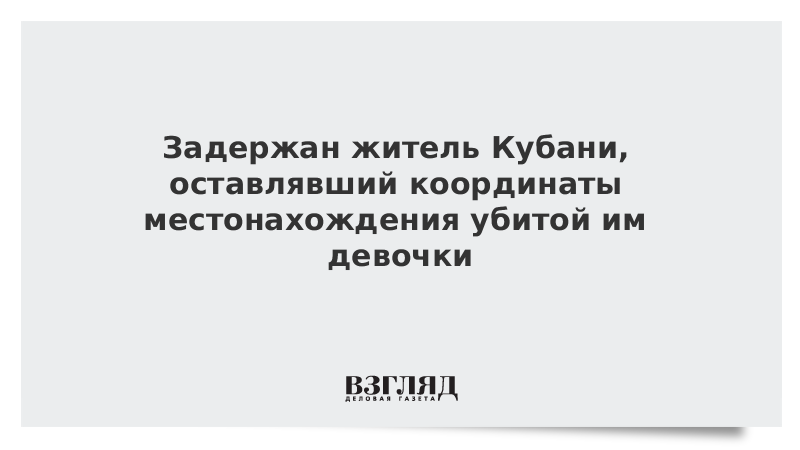 Задержан житель Кубани, оставлявший координаты местонахождения убитой им девочки