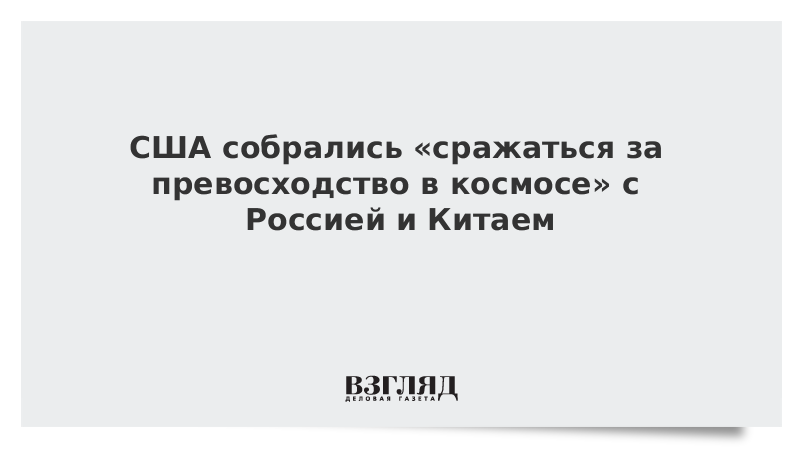 США собрались «сражаться за превосходство в космосе» с Россией и Китаем