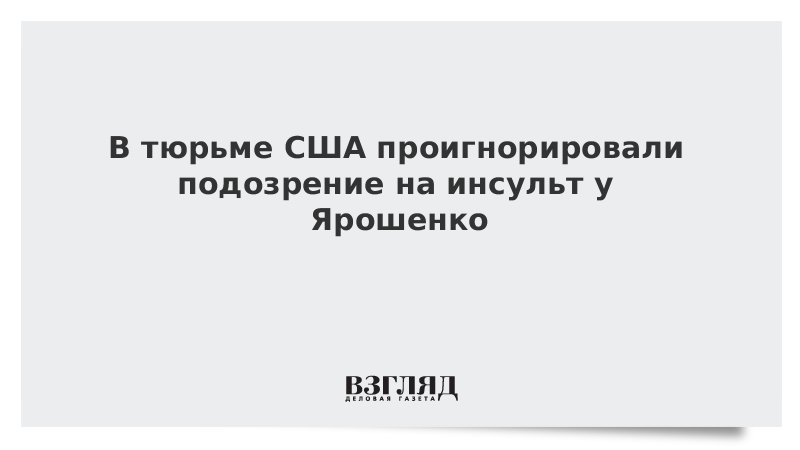 В тюрьме США проигнорировали подозрение на инсульт у Ярошенко