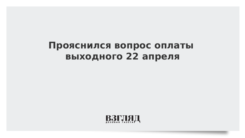 Прояснился вопрос оплаты выходного 22 апреля