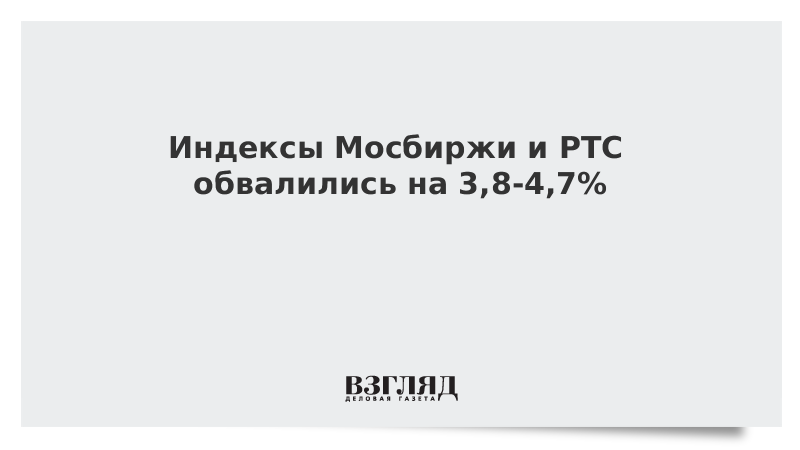 Индексы Мосбиржи и РТС обвалились на 3,8-4,7%