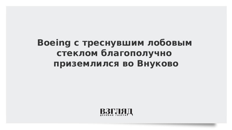 Boeing с треснувшим лобовым стеклом благополучно приземлился во Внуково