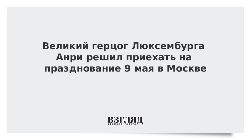 Великий герцог Люксембурга Анри решил приехать на празднование 9 мая в Москве