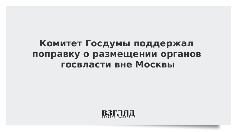 Комитет Госдумы поддержал поправку о размещении органов госвласти вне Москвы