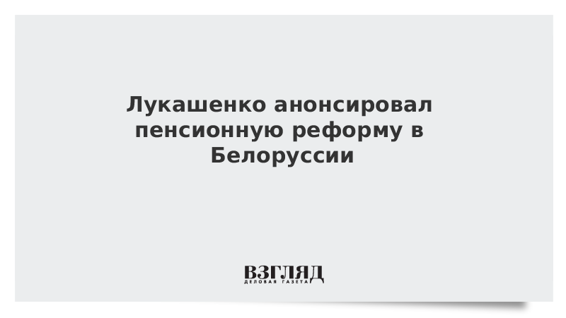 Лукашенко анонсировал пенсионную реформу в Белоруссии