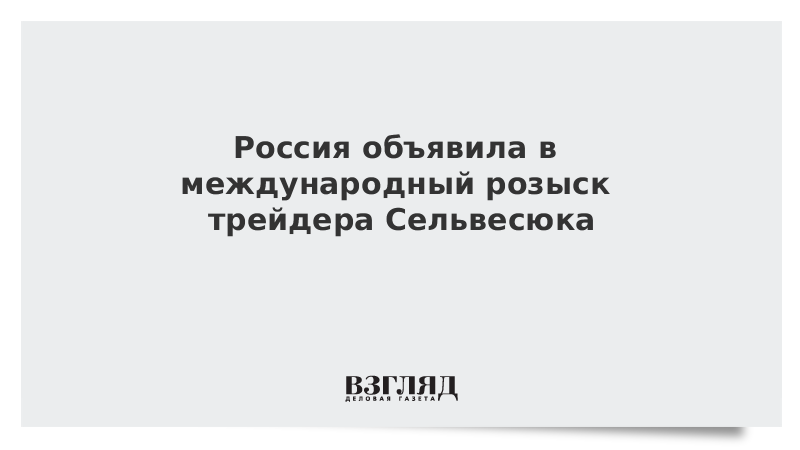 Россия объявила в международный розыск трейдера Сельвесюка