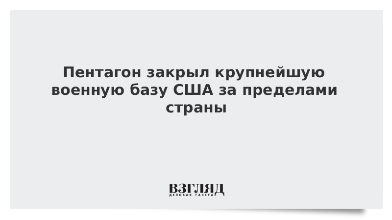 Пентагон закрыл крупнейшую военную базу США за пределами страны