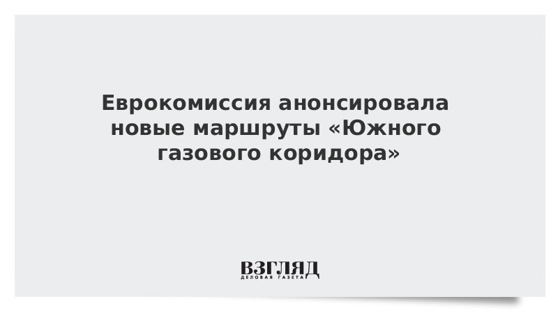 Еврокомиссия анонсировала новые маршруты «Южного газового коридора»