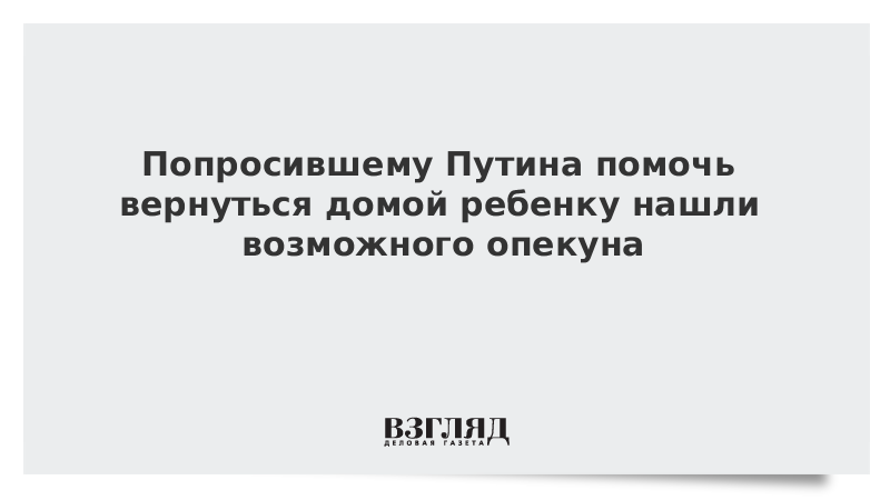 Попросившему Путина помочь вернуться домой ребенку нашли возможного опекуна