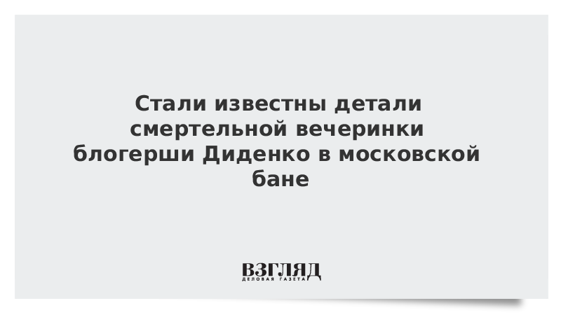 Стали известны детали смертельной вечеринки блогерши Диденко в московской бане