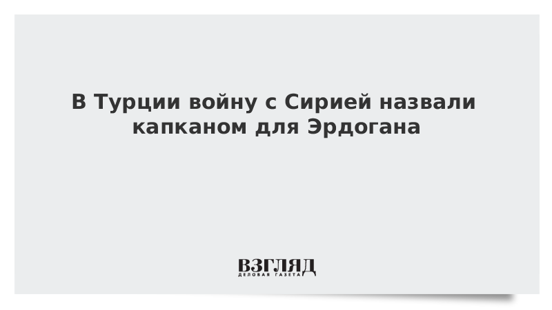 В Турции войну с Сирией назвали капканом для Эрдогана