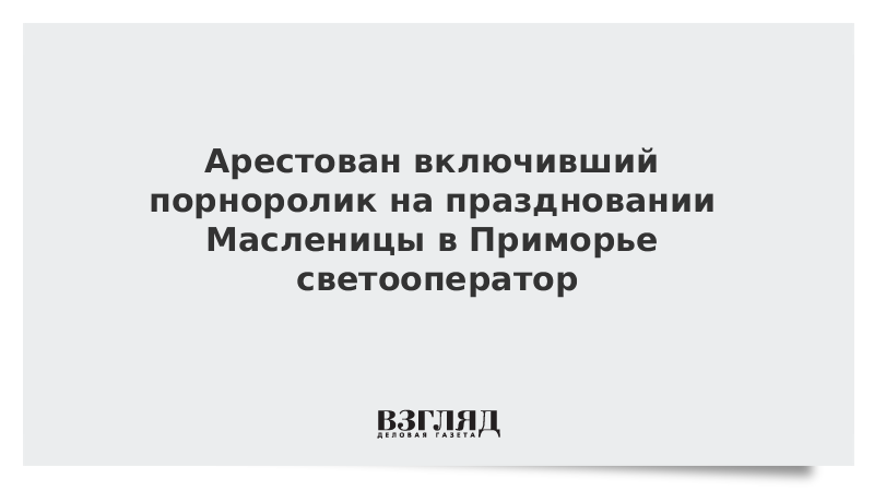 Арестован включивший порноролик на праздновании Масленицы в Приморье светооператор