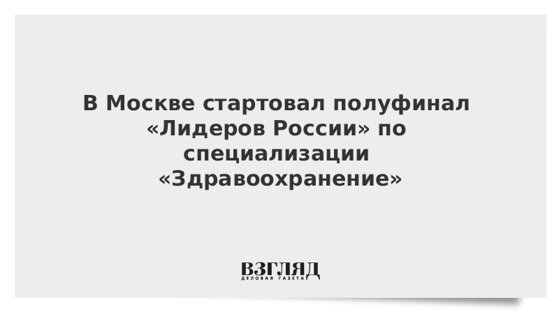 В Москве стартовал полуфинал «Лидеров России» по специализации «Здравоохранение»