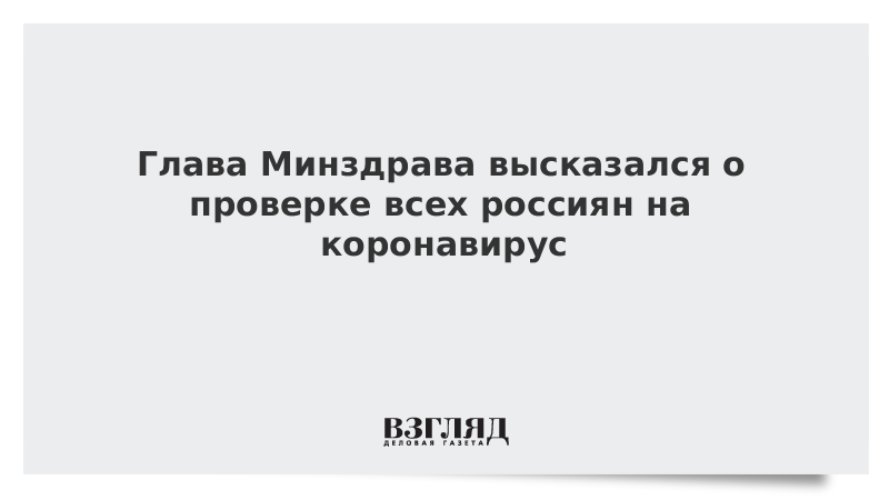 Глава Минздрава высказался о проверке всех россиян на коронавирус