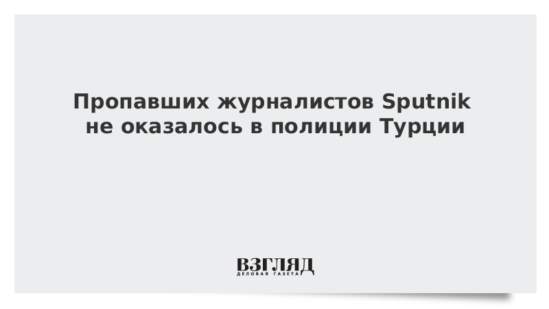 Пропавших журналистов Sputnik не оказалось в полиции Турции