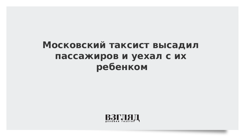 Московский таксист высадил пассажиров и уехал с их ребенком