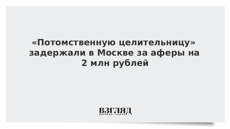 «Потомственную целительницу» задержали в Москве за аферы на 2 млн рублей