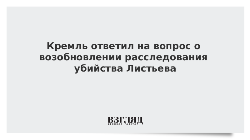 Кремль ответил на вопрос о возобновлении расследования убийства Листьева