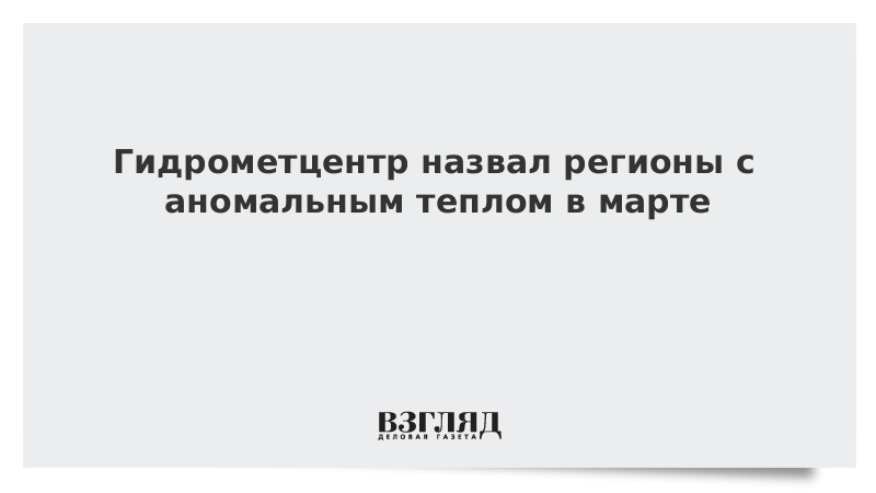 Гидрометцентр назвал регионы с аномальным теплом в марте