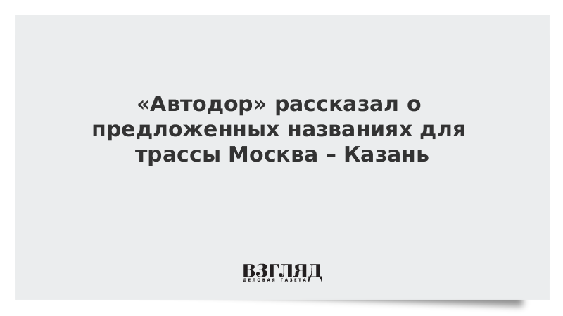 «Автодор» рассказал о предложенных названиях для трассы Москва – Казань