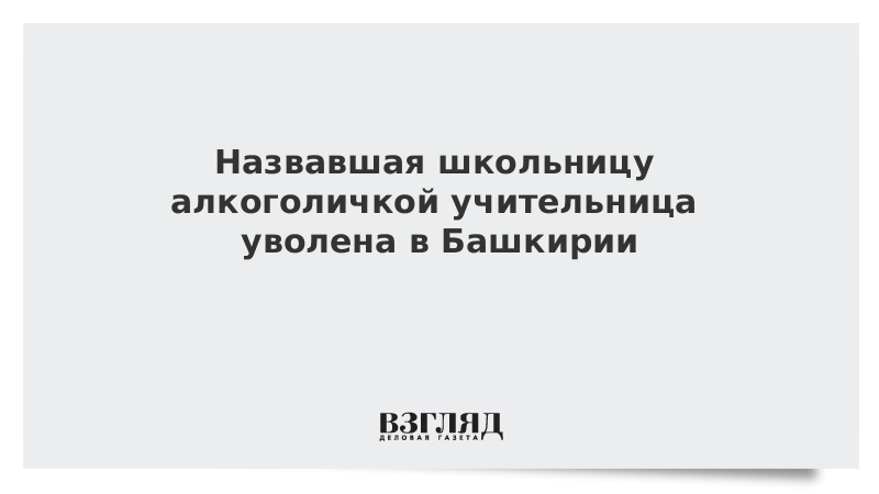 Назвавшая школьницу алкоголичкой учительница уволена в Башкирии