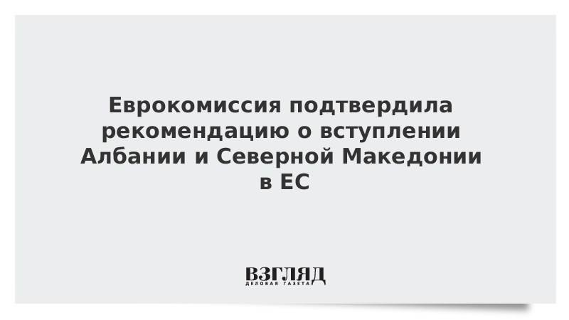 Еврокомиссия подтвердила рекомендацию о вступлении Албании и Северной Македонии в ЕС