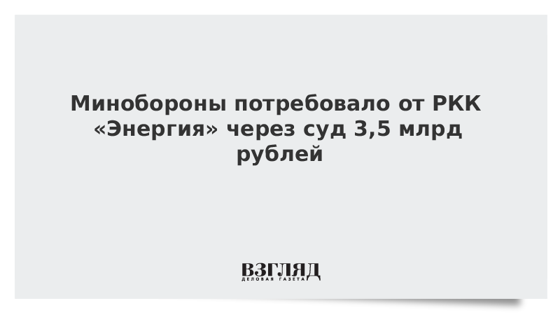 Минобороны потребовало от РКК «Энергия» через суд 3,5 млрд рублей