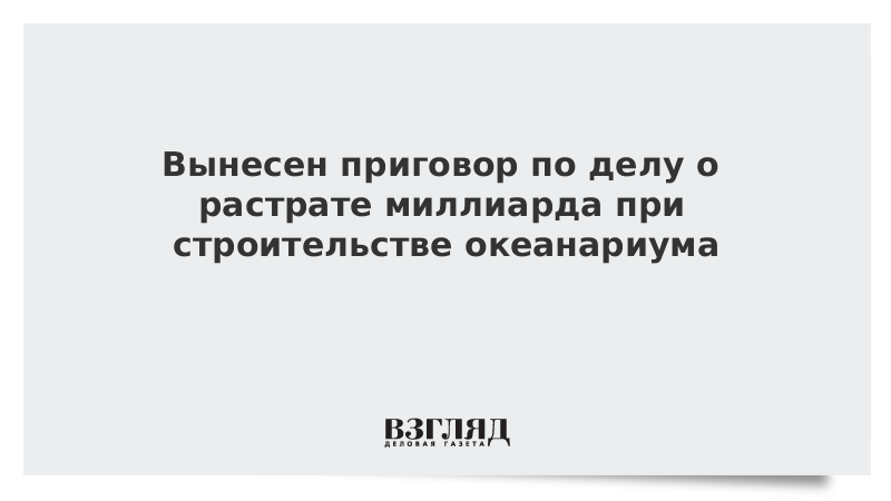 Вынесен приговор по делу о растрате миллиарда при строительстве океанариума