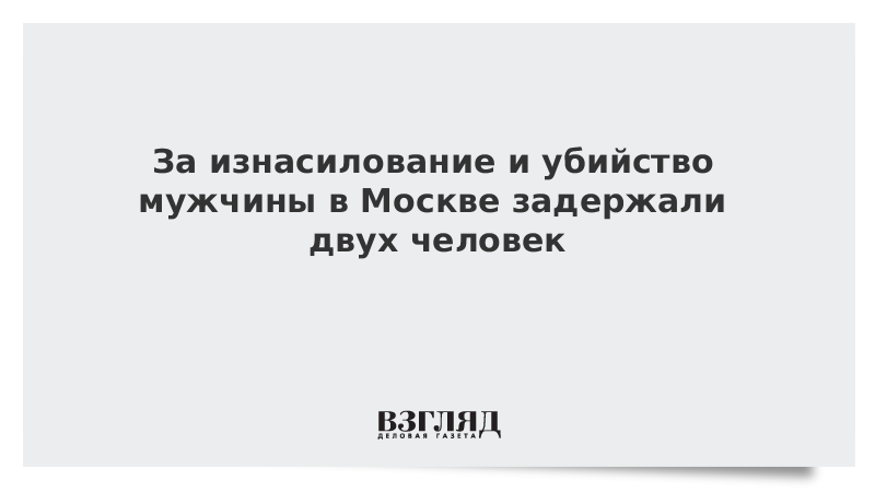 За изнасилование и убийство мужчины в Москве задержали двух человек