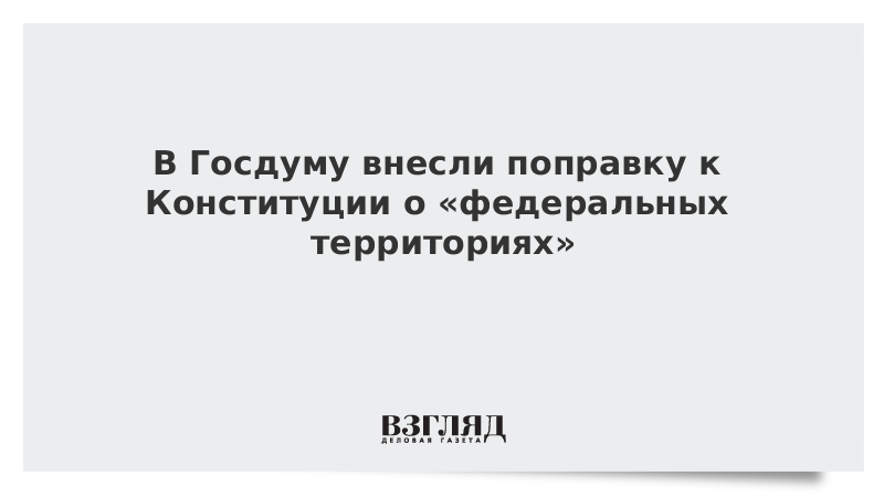 В Госдуму внесли поправку к Конституции о «федеральных территориях»