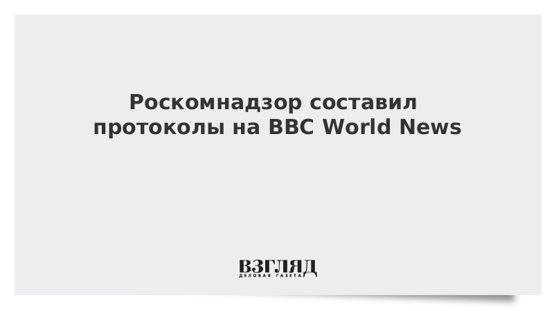 Роскомнадзор составил протоколы на BBC World News