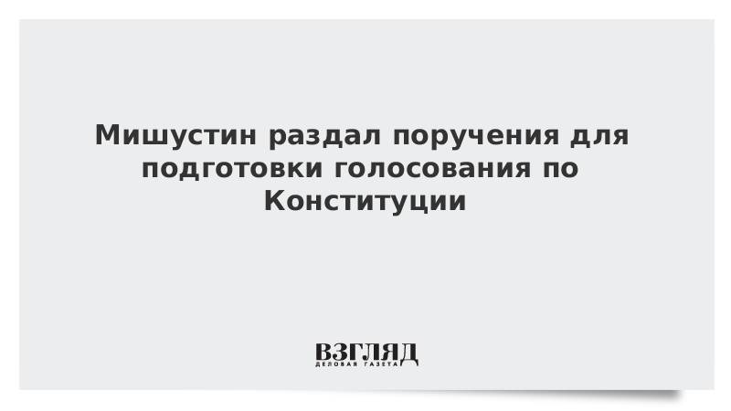 Мишустин раздал поручения для подготовки голосования по Конституции