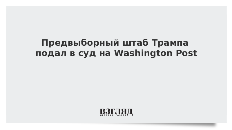 Предвыборный штаб Трампа подал в суд на Washington Post